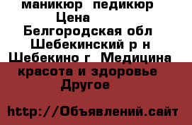 маникюр, педикюр › Цена ­ 500 - Белгородская обл., Шебекинский р-н, Шебекино г. Медицина, красота и здоровье » Другое   